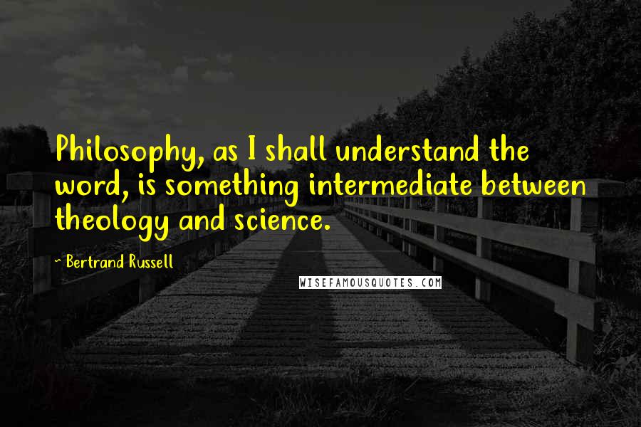 Bertrand Russell Quotes: Philosophy, as I shall understand the word, is something intermediate between theology and science.