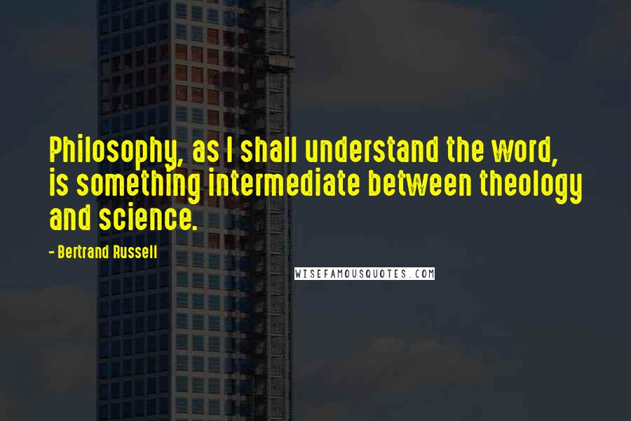 Bertrand Russell Quotes: Philosophy, as I shall understand the word, is something intermediate between theology and science.