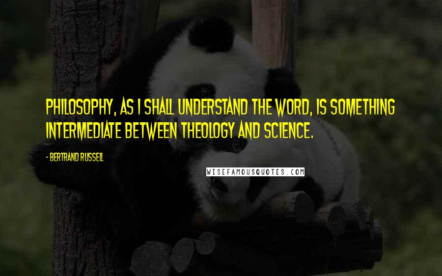 Bertrand Russell Quotes: Philosophy, as I shall understand the word, is something intermediate between theology and science.