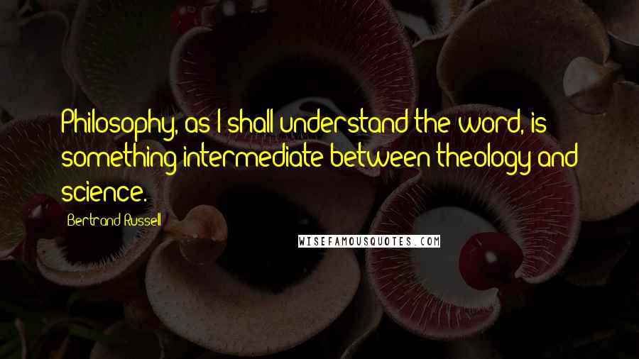 Bertrand Russell Quotes: Philosophy, as I shall understand the word, is something intermediate between theology and science.