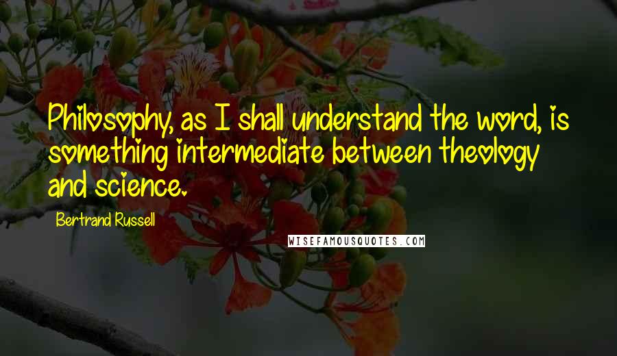 Bertrand Russell Quotes: Philosophy, as I shall understand the word, is something intermediate between theology and science.