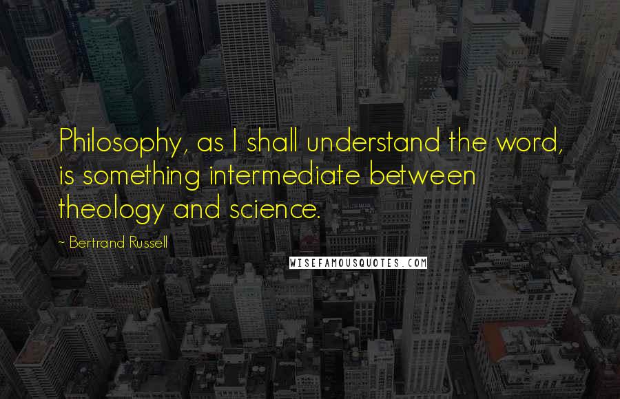 Bertrand Russell Quotes: Philosophy, as I shall understand the word, is something intermediate between theology and science.