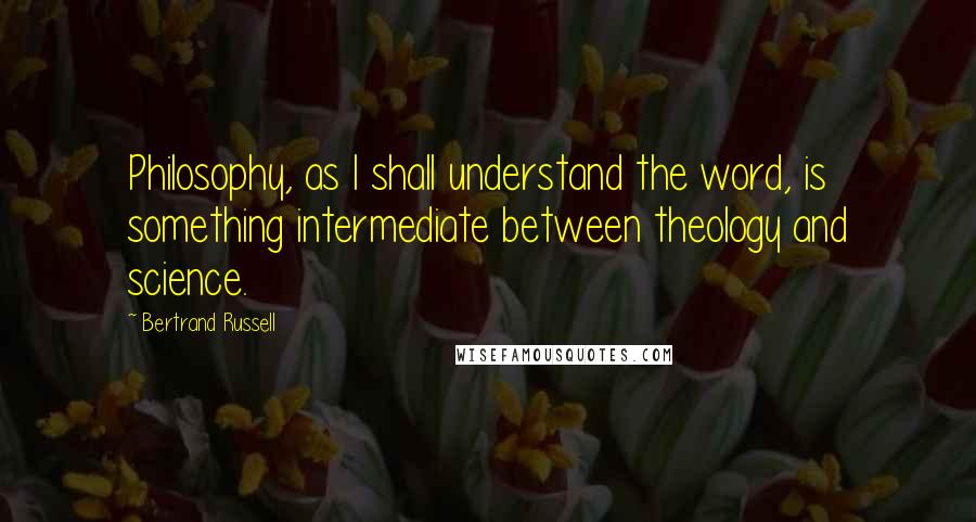 Bertrand Russell Quotes: Philosophy, as I shall understand the word, is something intermediate between theology and science.