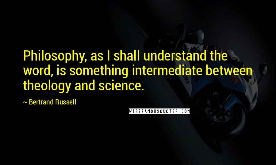 Bertrand Russell Quotes: Philosophy, as I shall understand the word, is something intermediate between theology and science.