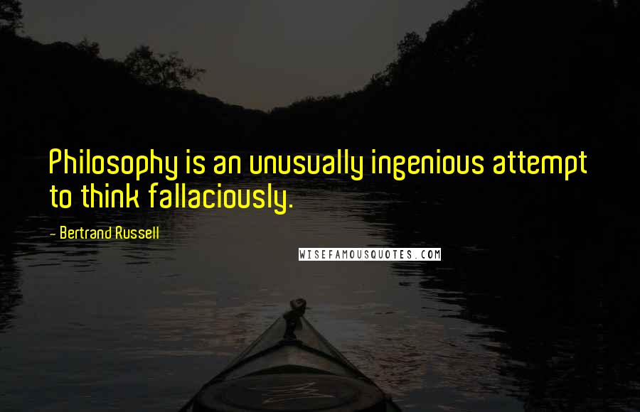 Bertrand Russell Quotes: Philosophy is an unusually ingenious attempt to think fallaciously.