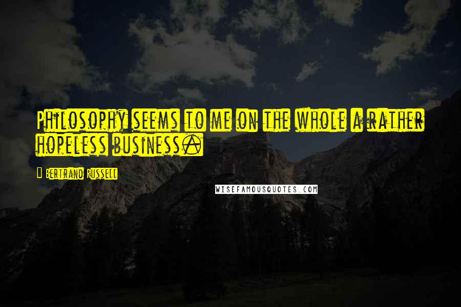 Bertrand Russell Quotes: Philosophy seems to me on the whole a rather hopeless business.