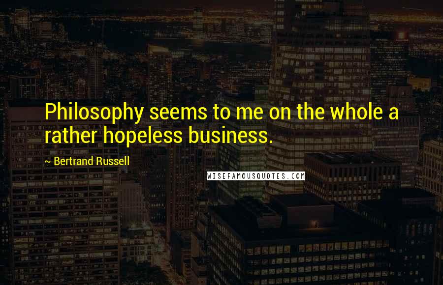 Bertrand Russell Quotes: Philosophy seems to me on the whole a rather hopeless business.