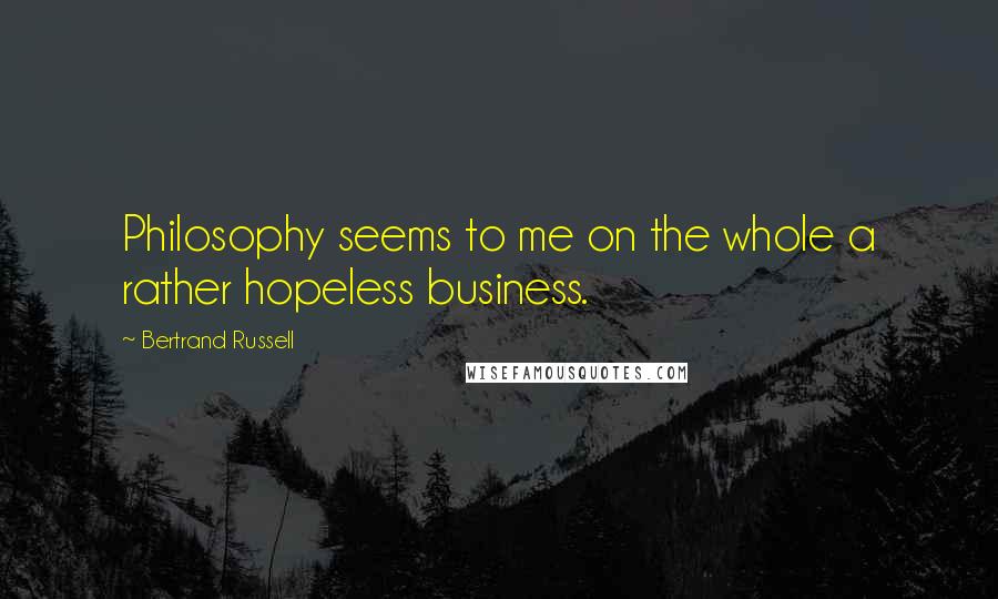 Bertrand Russell Quotes: Philosophy seems to me on the whole a rather hopeless business.