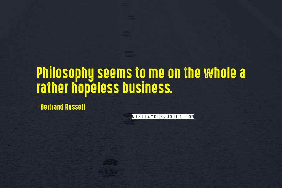 Bertrand Russell Quotes: Philosophy seems to me on the whole a rather hopeless business.
