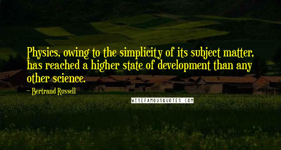 Bertrand Russell Quotes: Physics, owing to the simplicity of its subject matter, has reached a higher state of development than any other science.