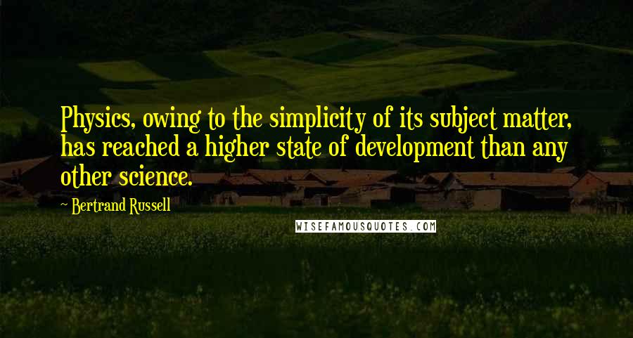 Bertrand Russell Quotes: Physics, owing to the simplicity of its subject matter, has reached a higher state of development than any other science.