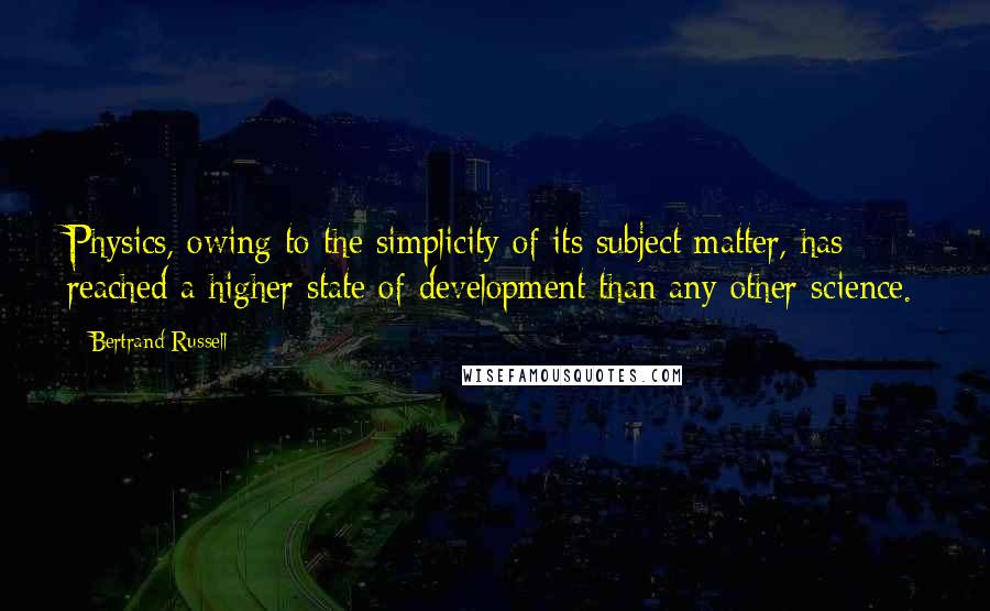 Bertrand Russell Quotes: Physics, owing to the simplicity of its subject matter, has reached a higher state of development than any other science.