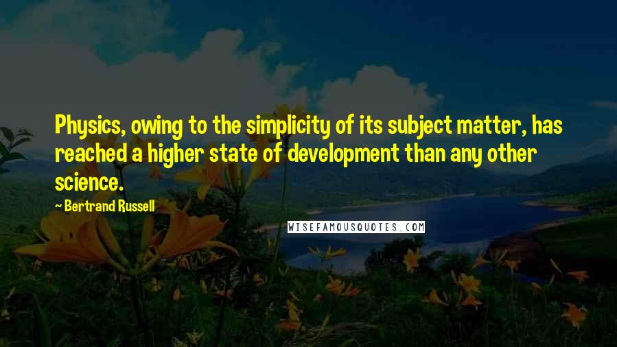 Bertrand Russell Quotes: Physics, owing to the simplicity of its subject matter, has reached a higher state of development than any other science.