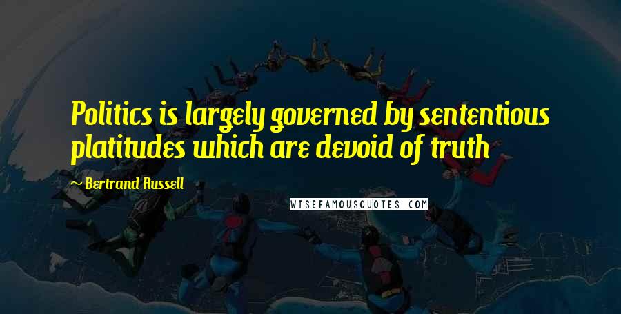 Bertrand Russell Quotes: Politics is largely governed by sententious platitudes which are devoid of truth