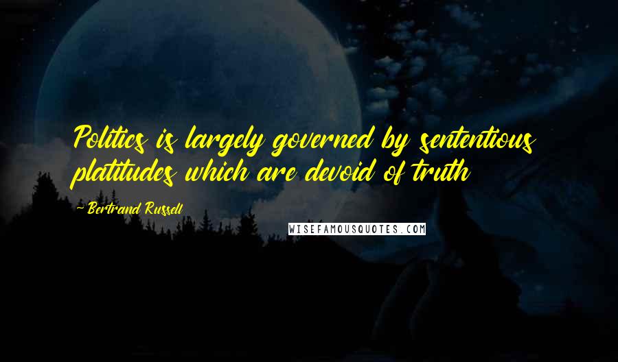 Bertrand Russell Quotes: Politics is largely governed by sententious platitudes which are devoid of truth