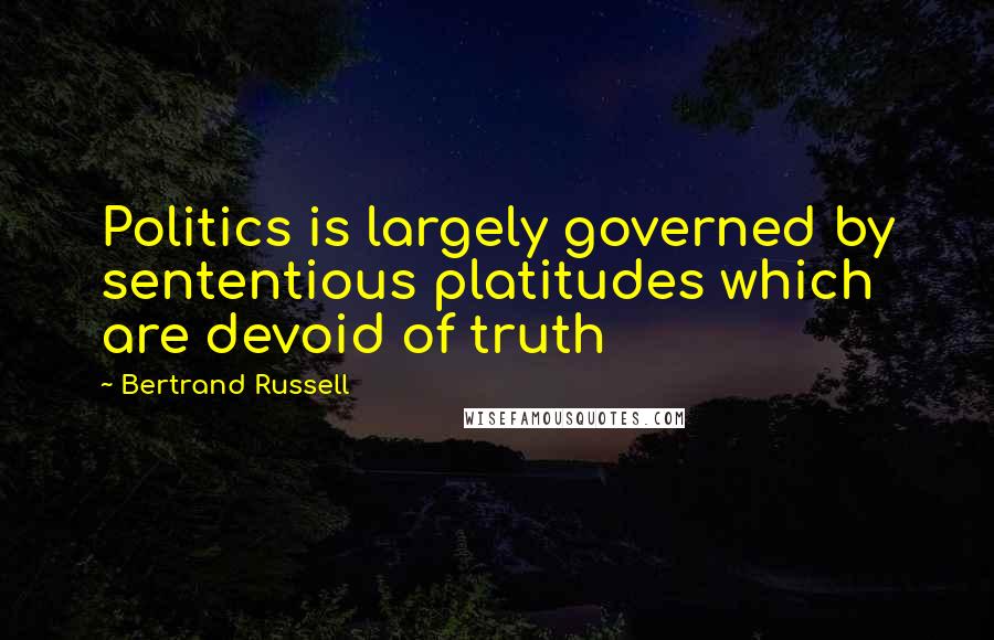 Bertrand Russell Quotes: Politics is largely governed by sententious platitudes which are devoid of truth