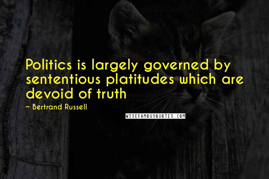 Bertrand Russell Quotes: Politics is largely governed by sententious platitudes which are devoid of truth