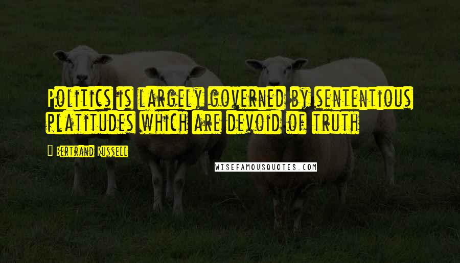 Bertrand Russell Quotes: Politics is largely governed by sententious platitudes which are devoid of truth