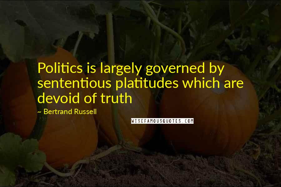 Bertrand Russell Quotes: Politics is largely governed by sententious platitudes which are devoid of truth