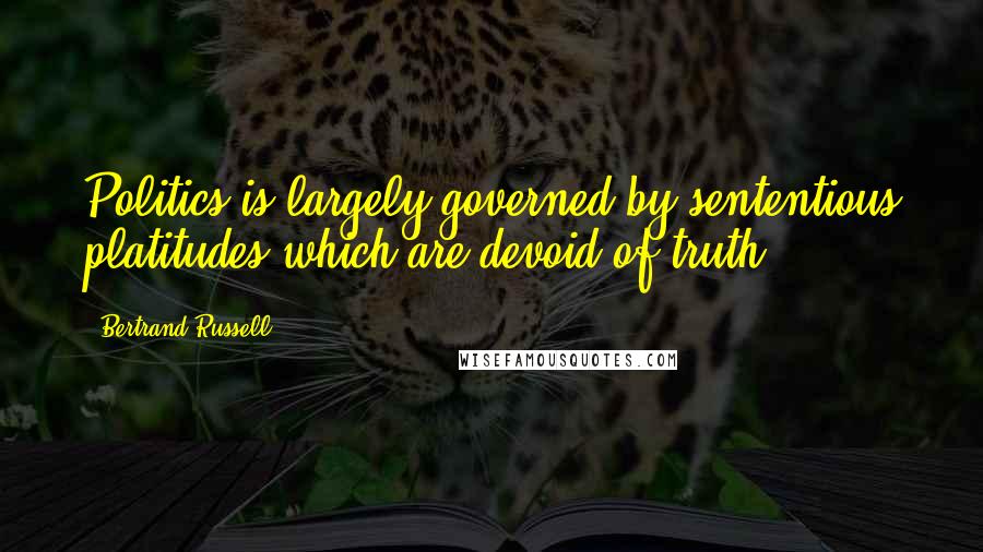 Bertrand Russell Quotes: Politics is largely governed by sententious platitudes which are devoid of truth