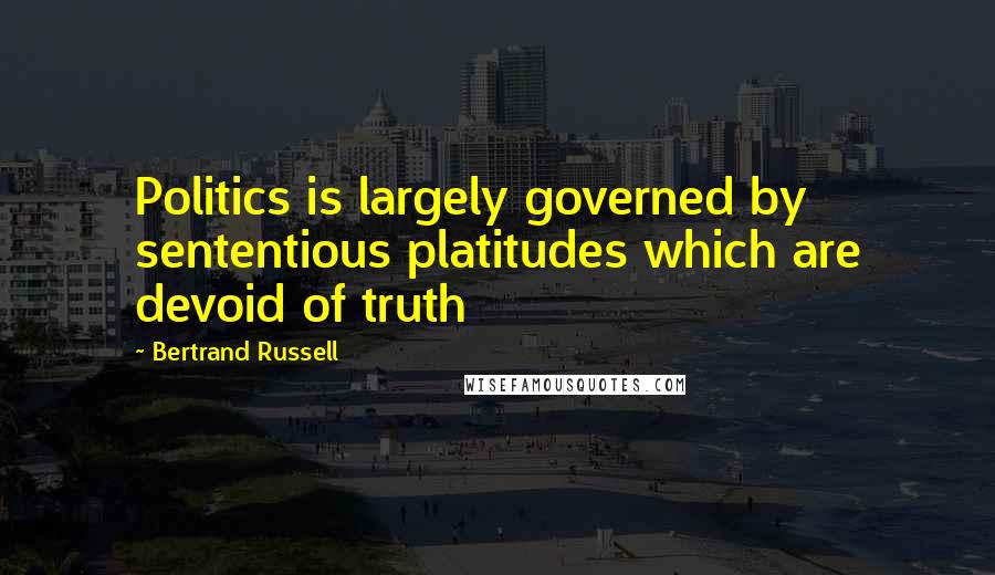 Bertrand Russell Quotes: Politics is largely governed by sententious platitudes which are devoid of truth