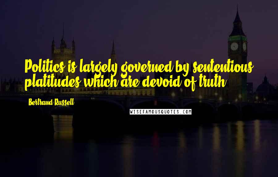 Bertrand Russell Quotes: Politics is largely governed by sententious platitudes which are devoid of truth