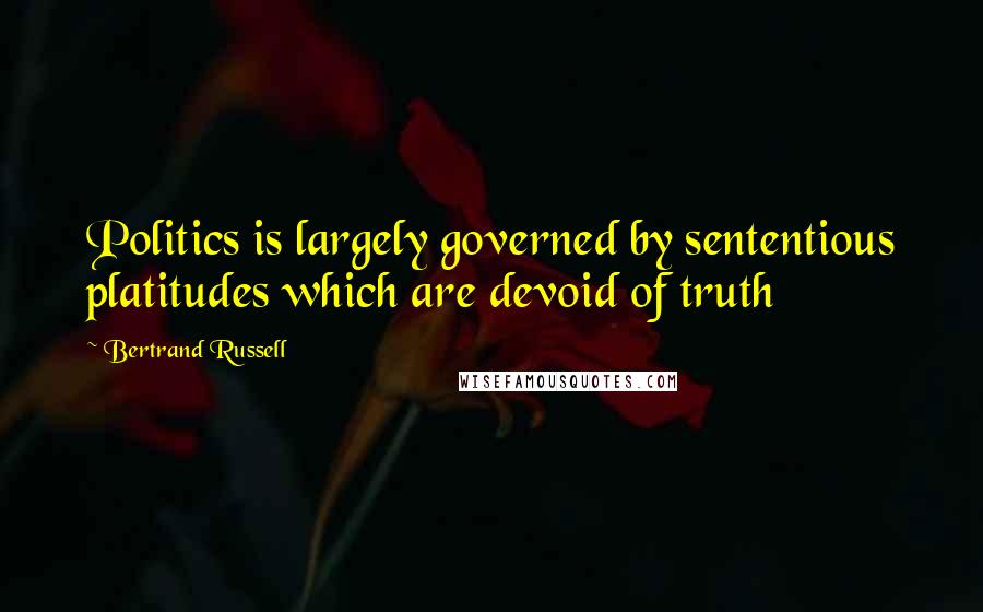 Bertrand Russell Quotes: Politics is largely governed by sententious platitudes which are devoid of truth