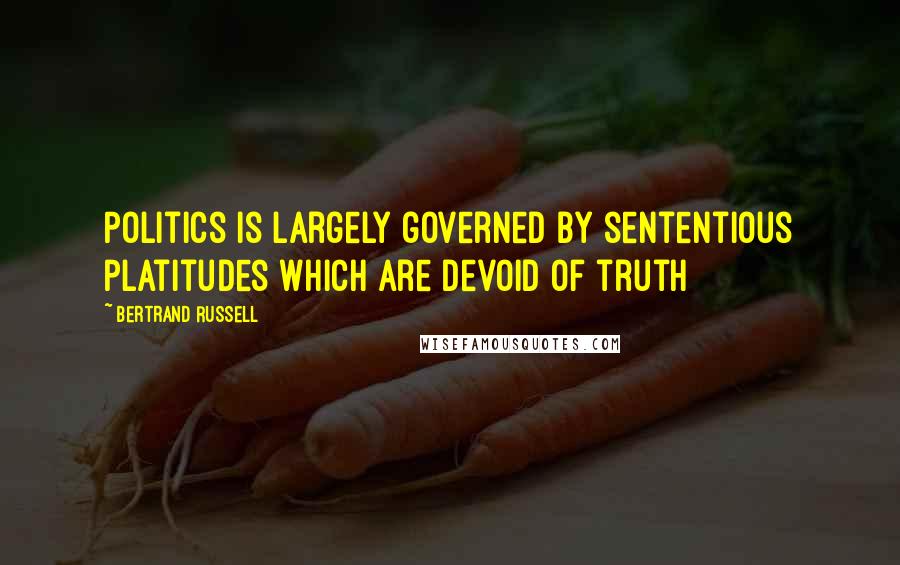 Bertrand Russell Quotes: Politics is largely governed by sententious platitudes which are devoid of truth