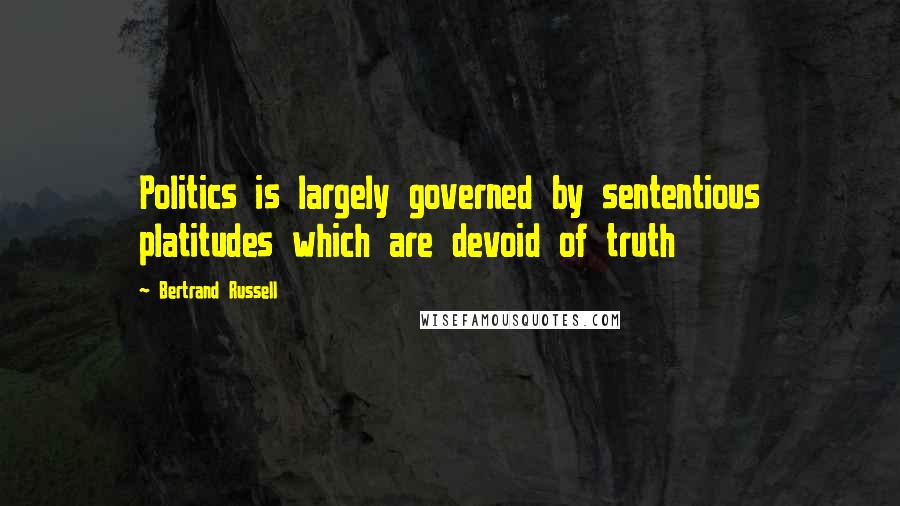 Bertrand Russell Quotes: Politics is largely governed by sententious platitudes which are devoid of truth