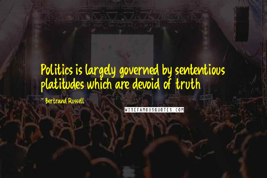 Bertrand Russell Quotes: Politics is largely governed by sententious platitudes which are devoid of truth