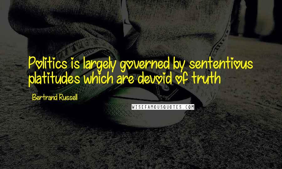 Bertrand Russell Quotes: Politics is largely governed by sententious platitudes which are devoid of truth