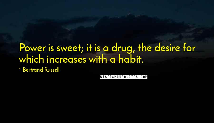 Bertrand Russell Quotes: Power is sweet; it is a drug, the desire for which increases with a habit.