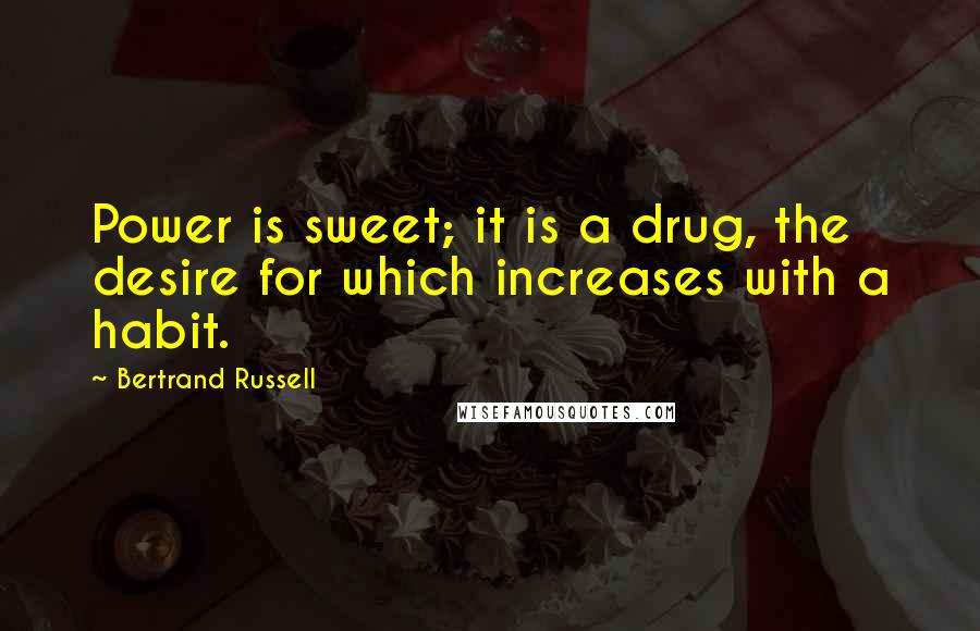 Bertrand Russell Quotes: Power is sweet; it is a drug, the desire for which increases with a habit.
