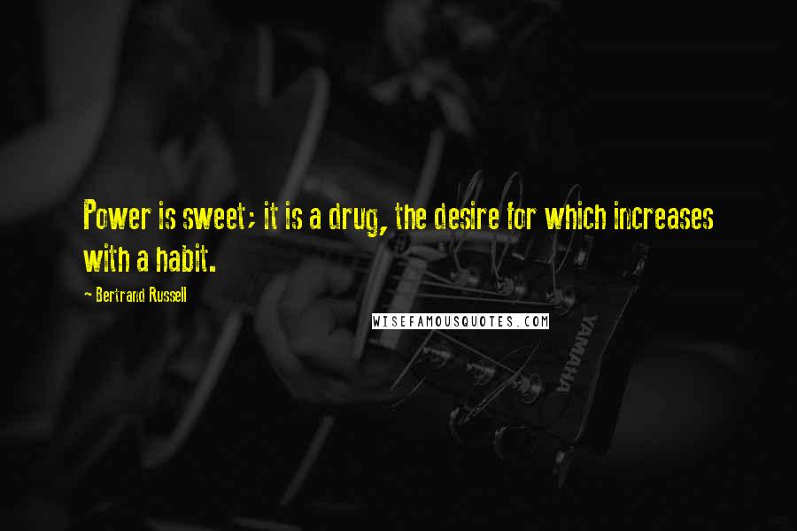 Bertrand Russell Quotes: Power is sweet; it is a drug, the desire for which increases with a habit.