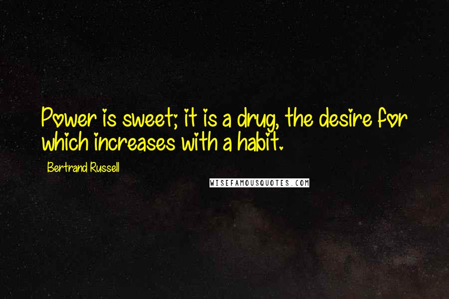 Bertrand Russell Quotes: Power is sweet; it is a drug, the desire for which increases with a habit.