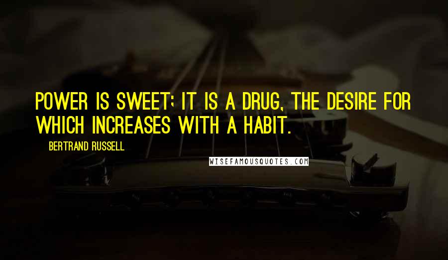 Bertrand Russell Quotes: Power is sweet; it is a drug, the desire for which increases with a habit.