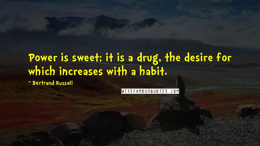 Bertrand Russell Quotes: Power is sweet; it is a drug, the desire for which increases with a habit.