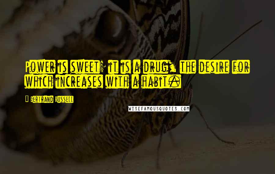 Bertrand Russell Quotes: Power is sweet; it is a drug, the desire for which increases with a habit.