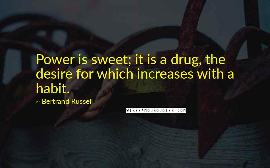 Bertrand Russell Quotes: Power is sweet; it is a drug, the desire for which increases with a habit.