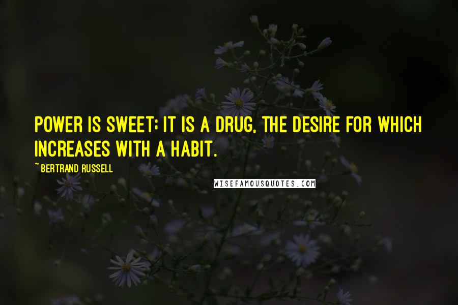 Bertrand Russell Quotes: Power is sweet; it is a drug, the desire for which increases with a habit.