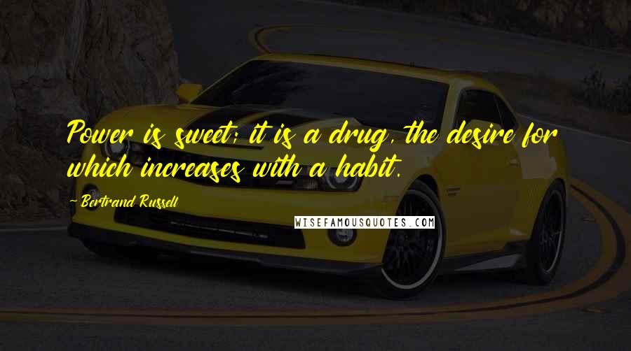 Bertrand Russell Quotes: Power is sweet; it is a drug, the desire for which increases with a habit.