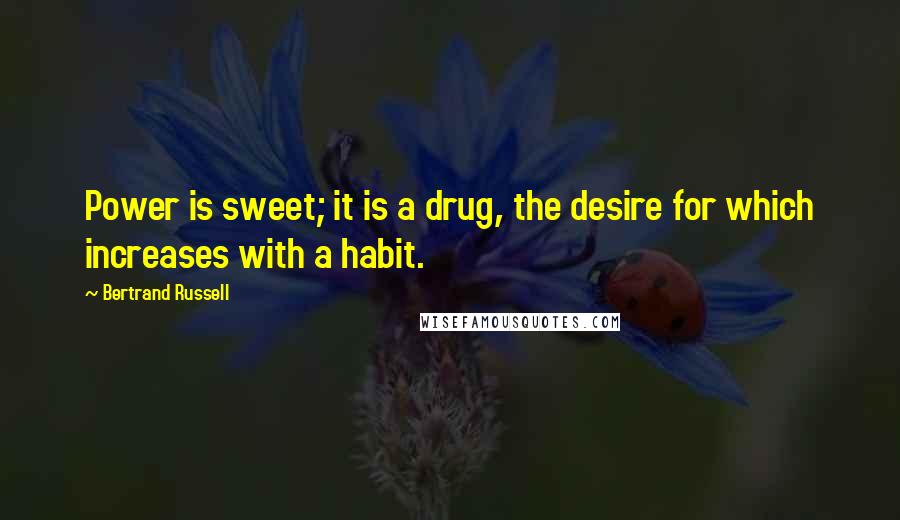 Bertrand Russell Quotes: Power is sweet; it is a drug, the desire for which increases with a habit.