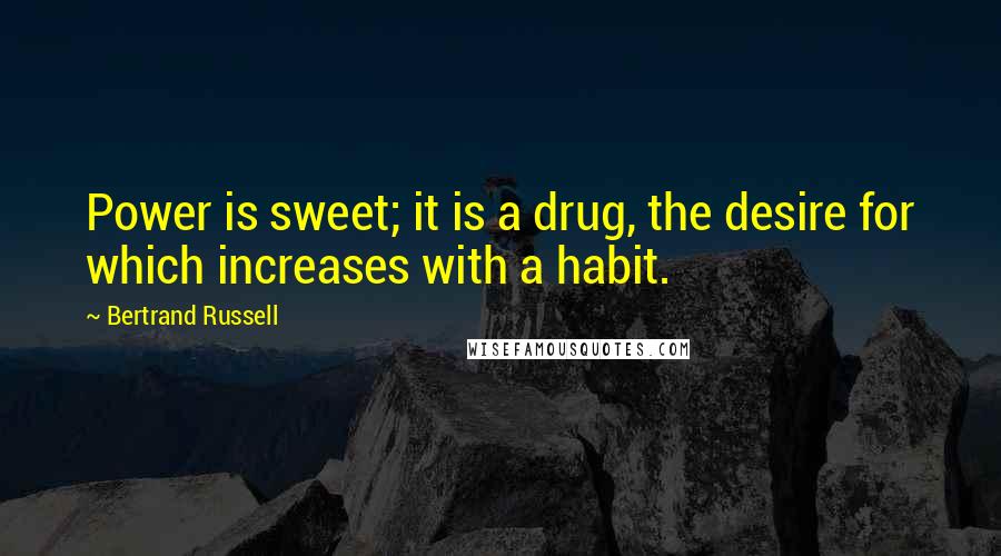 Bertrand Russell Quotes: Power is sweet; it is a drug, the desire for which increases with a habit.