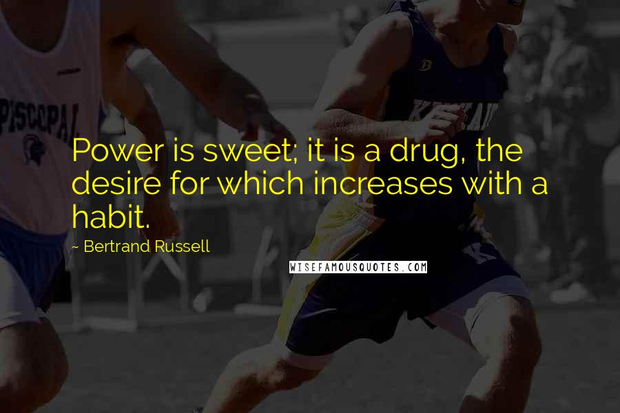 Bertrand Russell Quotes: Power is sweet; it is a drug, the desire for which increases with a habit.