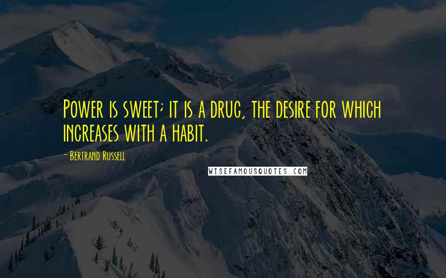 Bertrand Russell Quotes: Power is sweet; it is a drug, the desire for which increases with a habit.