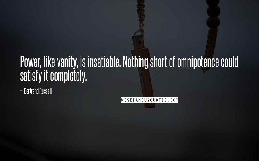 Bertrand Russell Quotes: Power, like vanity, is insatiable. Nothing short of omnipotence could satisfy it completely.