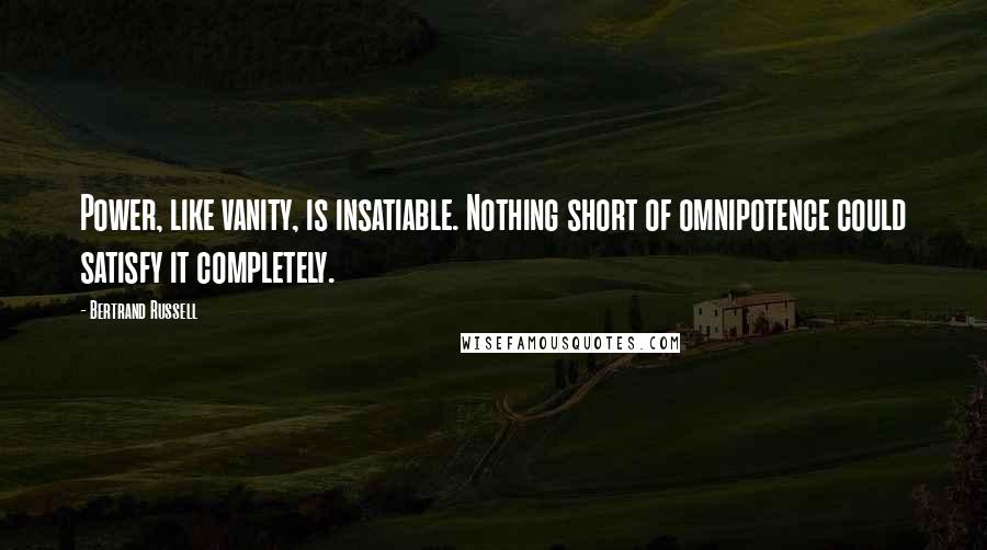 Bertrand Russell Quotes: Power, like vanity, is insatiable. Nothing short of omnipotence could satisfy it completely.