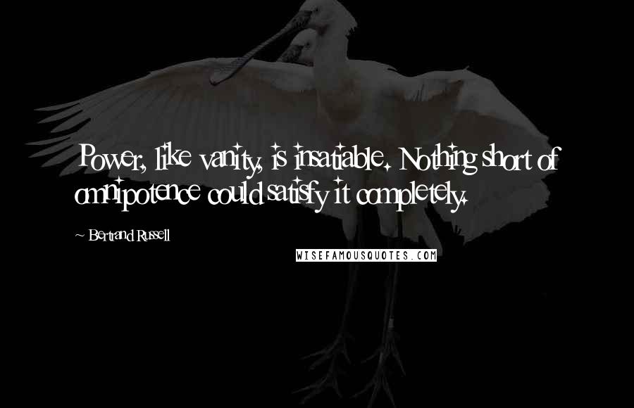 Bertrand Russell Quotes: Power, like vanity, is insatiable. Nothing short of omnipotence could satisfy it completely.
