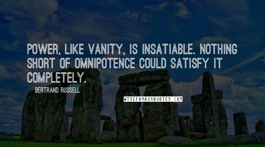 Bertrand Russell Quotes: Power, like vanity, is insatiable. Nothing short of omnipotence could satisfy it completely.