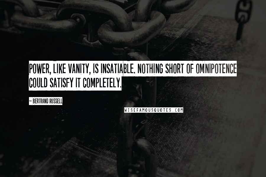 Bertrand Russell Quotes: Power, like vanity, is insatiable. Nothing short of omnipotence could satisfy it completely.